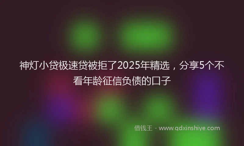 神灯小贷极速贷被拒了2025年精选，分享5个不看年龄征信负债的口子