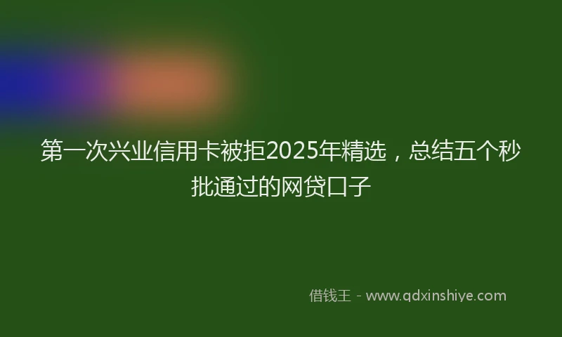 第一次兴业信用卡被拒2025年精选，总结五个秒批通过的网贷口子