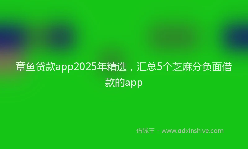 章鱼贷款app2025年精选，汇总5个芝麻分负面借款的app