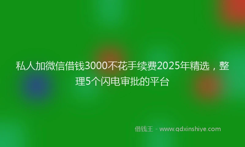 私人加微信借钱3000不花手续费2025年精选，整理5个闪电审批的平台
