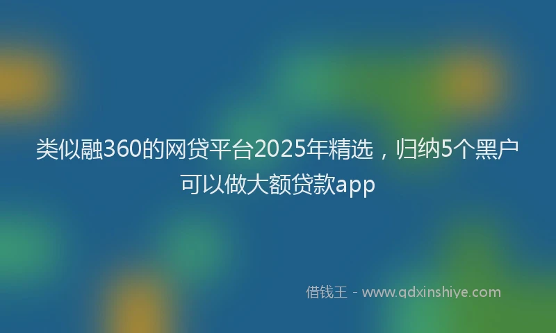 类似融360的网贷平台2025年精选,归纳5个黑户可以做大额贷款app