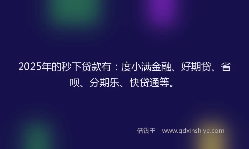 2025年的秒下贷款有：度小满金融、好期贷、省呗、分期乐、快贷通等。