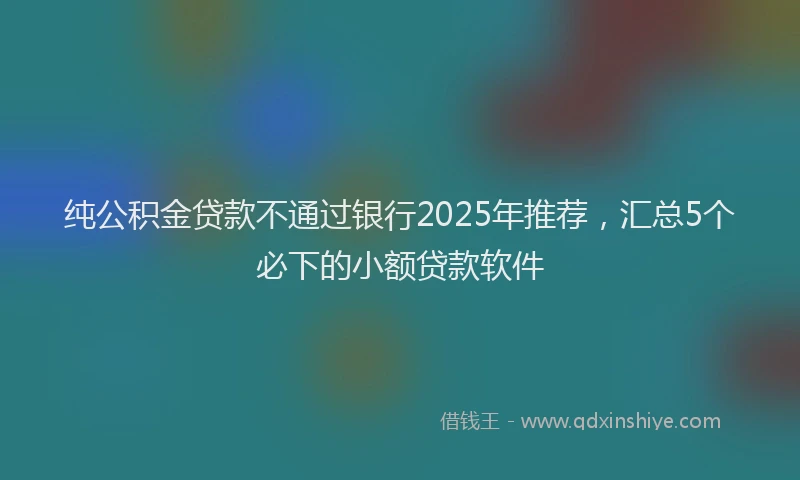 纯公积金贷款不通过银行2025年推荐，汇总5个必下的小额贷款软件
