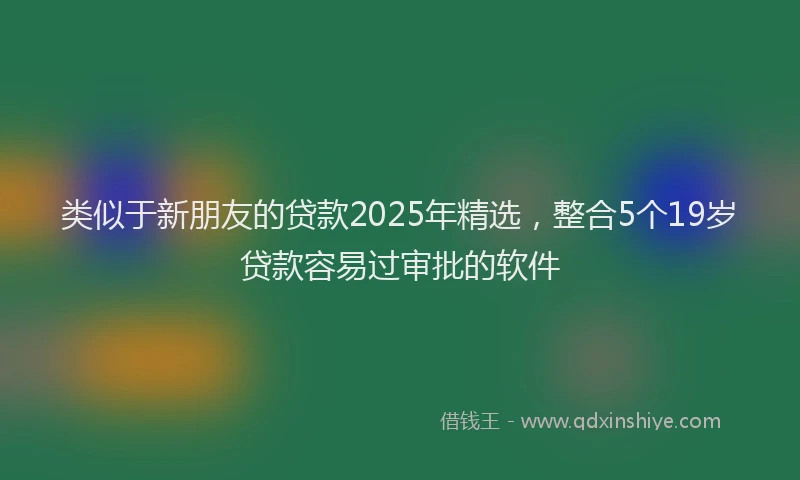 类似于新朋友的贷款2025年精选，整合5个19岁贷款容易过审批的软件