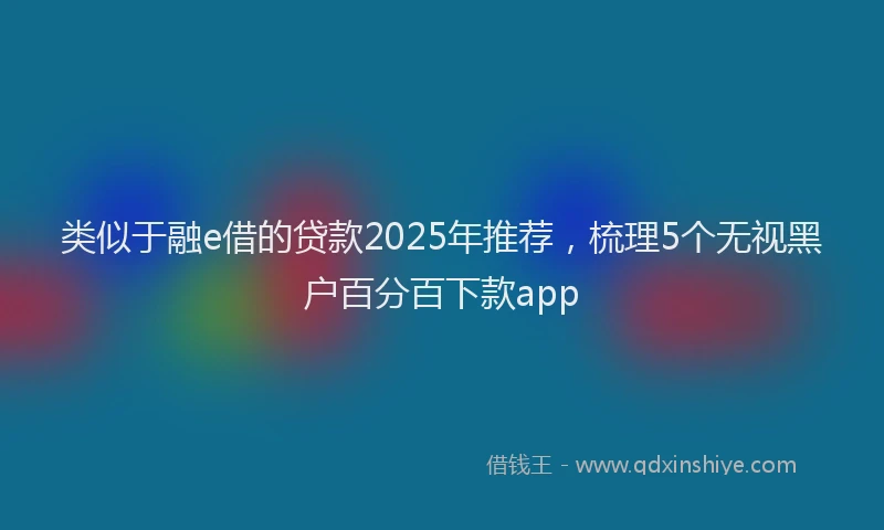 类似于融e借的贷款2025年推荐，梳理5个无视黑户百分百下款app