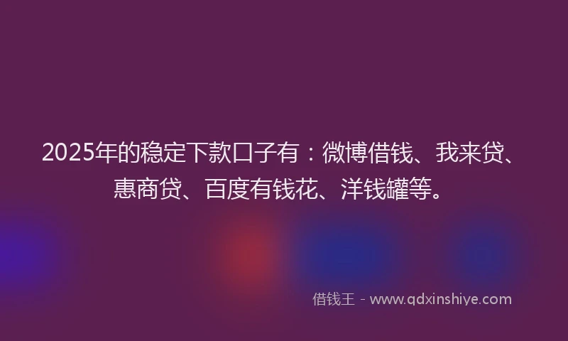 2025年的稳定下款口子有：微博借钱、我来贷、惠商贷、百度有钱花、洋钱罐等。