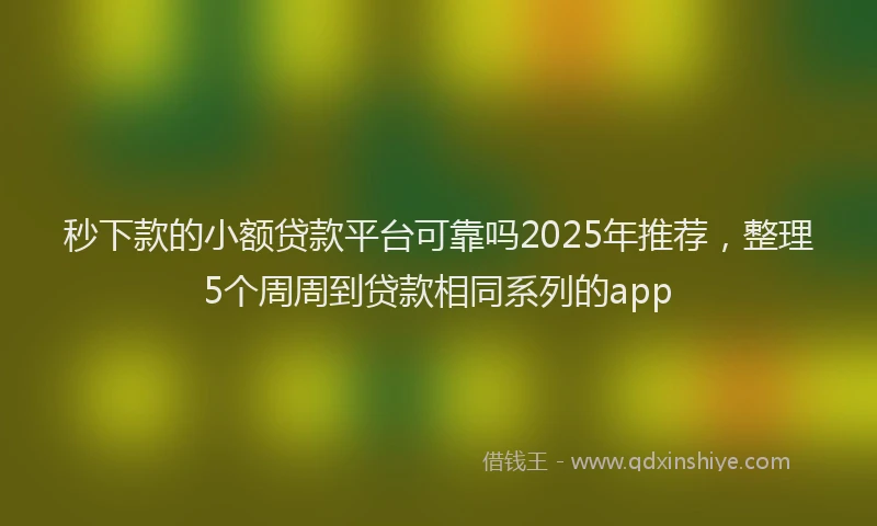 秒下款的小额贷款平台可靠吗2025年推荐，整理5个周周到贷款相同系列的app