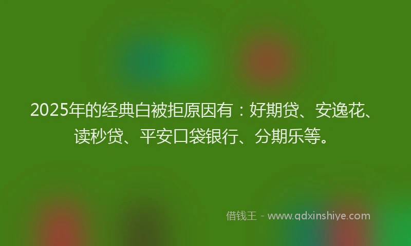 2025年的经典白被拒原因有：好期贷、安逸花、读秒贷、平安口袋银行、分期乐等。