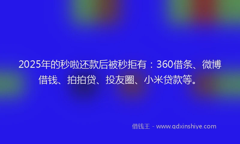 2025年的秒啦还款后被秒拒有：360借条、微博借钱、拍拍贷、投友圈、小米贷款等。