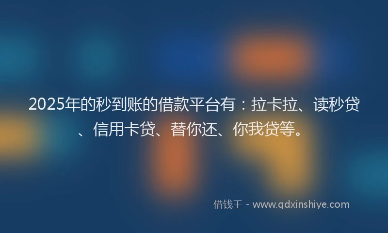 2025年的秒到账的借款平台有：拉卡拉、读秒贷、信用卡贷、替你还、你我贷等。