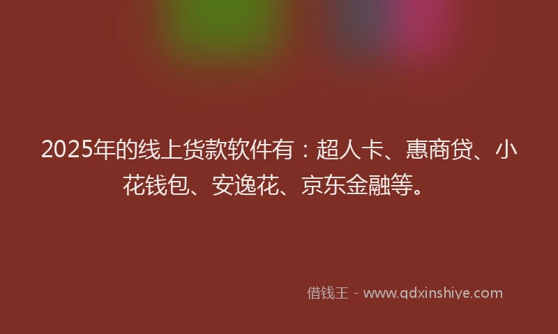 2025年的线上货款软件有：超人卡、惠商贷、小花钱包、安逸花、京东金融等。