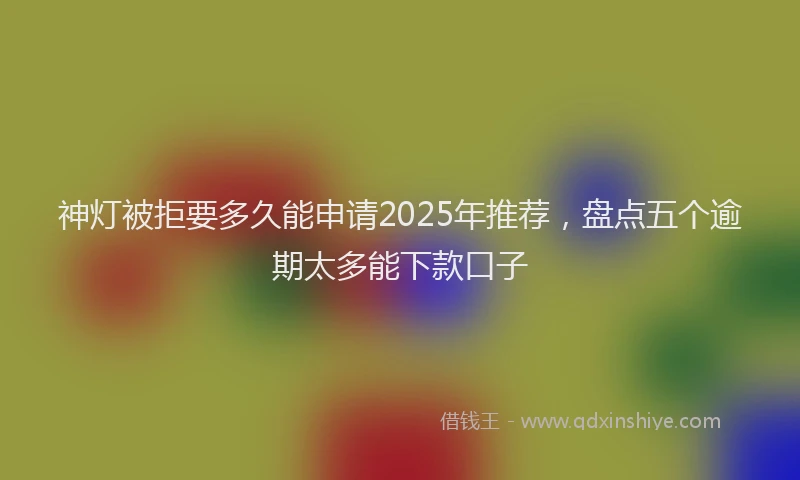 神灯被拒要多久能申请2025年推荐，盘点五个逾期太多能下款口子