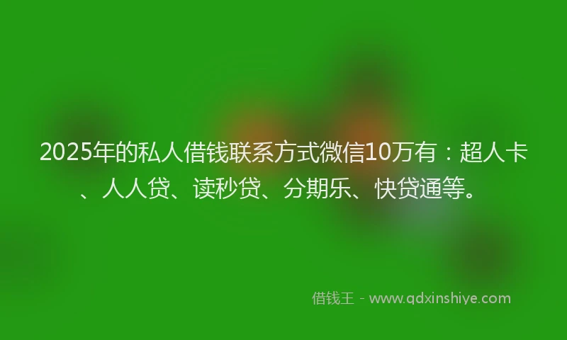 2025年的私人借钱联系方式微信10万有：超人卡、人人贷、读秒贷、分期乐、快贷通等。