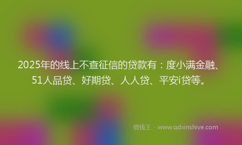 2025年的线上不查征信的贷款有：度小满金融、51人品贷、好期贷、人人贷、平安i贷等。