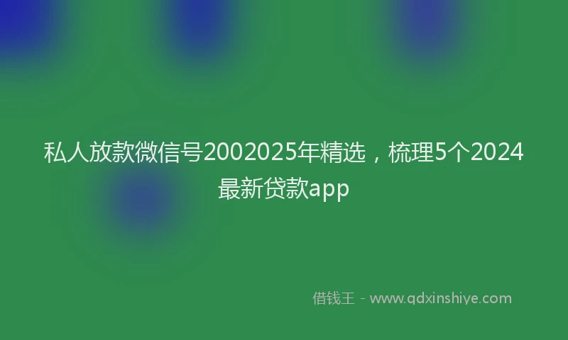 私人放款微信号2002025年精选，梳理5个2024最新贷款app