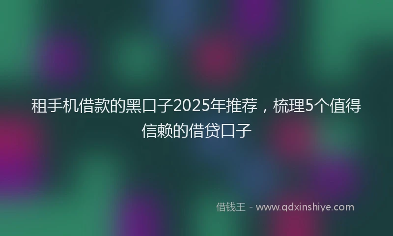 租手机借款的黑口子2025年推荐，梳理5个值得信赖的借贷口子