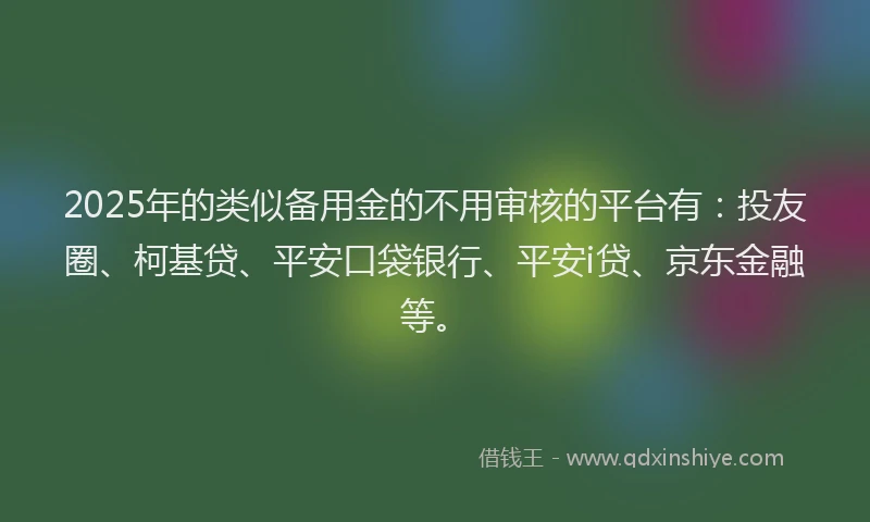 2025年的类似备用金的不用审核的平台有:投友圈、柯基贷、平安口袋银行、平安i贷、京东金融等。