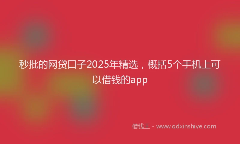 秒批的网贷口子2025年精选，概括5个手机上可以借钱的app