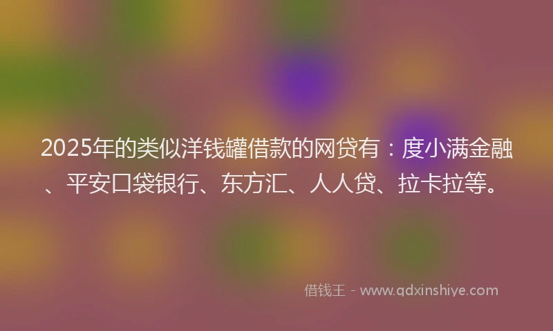 2025年的类似洋钱罐借款的网贷有：度小满金融、平安口袋银行、东方汇、人人贷、拉卡拉等。