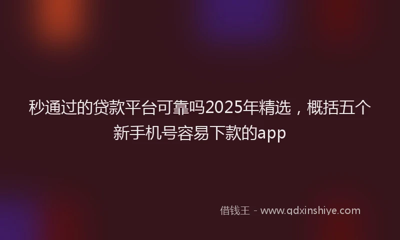 秒通过的贷款平台可靠吗2025年精选，概括五个新手机号容易下款的app