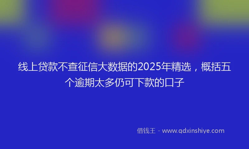 线上贷款不查征信大数据的2025年精选，概括五个逾期太多仍可下款的口子
