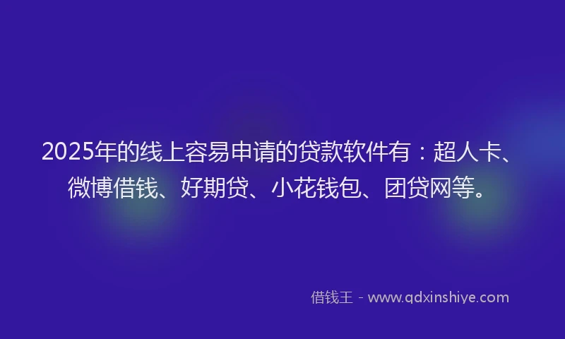 2025年的线上容易申请的贷款软件有：超人卡、微博借钱、好期贷、小花钱包、团贷网等。