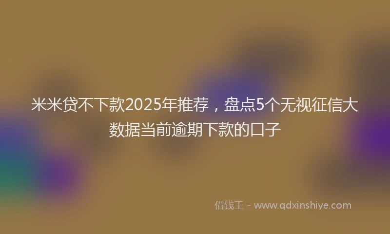 米米贷不下款2025年推荐，盘点5个无视征信大数据当前逾期下款的口子