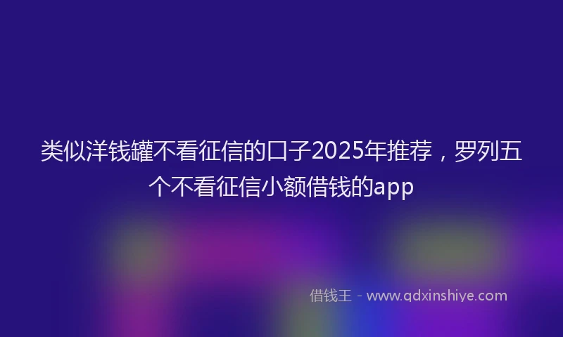 类似洋钱罐不看征信的口子2025年推荐，罗列五个不看征信小额借钱的app