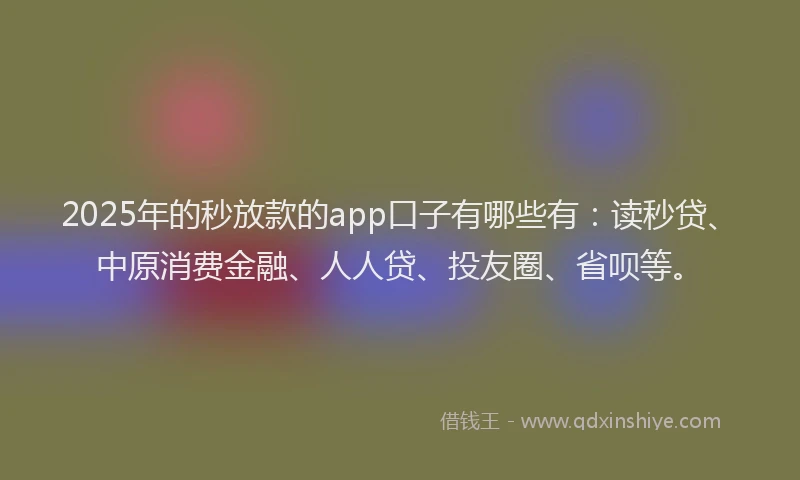 2025年的秒放款的app口子有哪些有：读秒贷、中原消费金融、人人贷、投友圈、省呗等。
