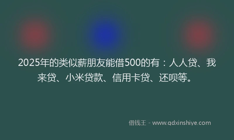 2025年的类似薪朋友能借500的有：人人贷、我来贷、小米贷款、信用卡贷、还呗等。
