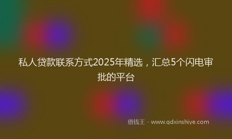 私人贷款联系方式2025年精选，汇总5个闪电审批的平台