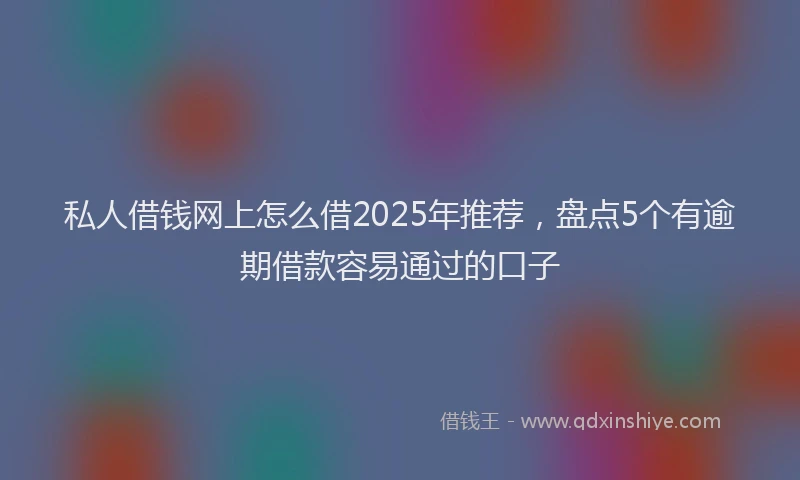 私人借钱网上怎么借2025年推荐，盘点5个有逾期借款容易通过的口子