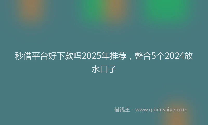 秒借平台好下款吗2025年推荐，整合5个2024放水口子