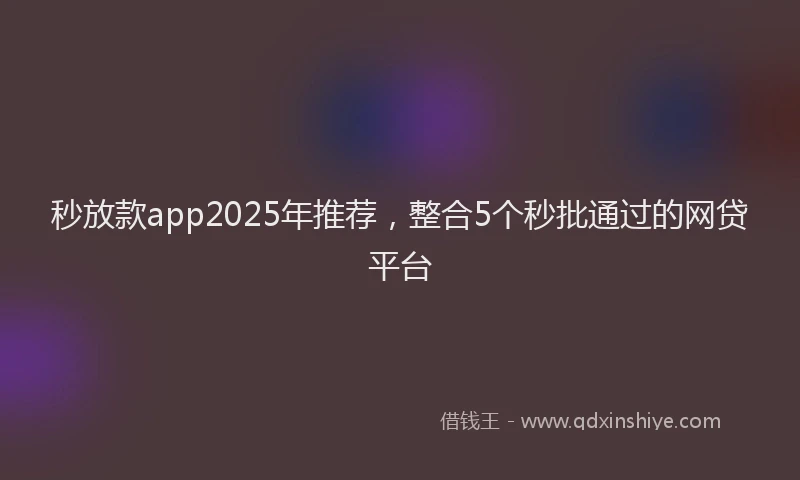 秒放款app2025年推荐，整合5个秒批通过的网贷平台