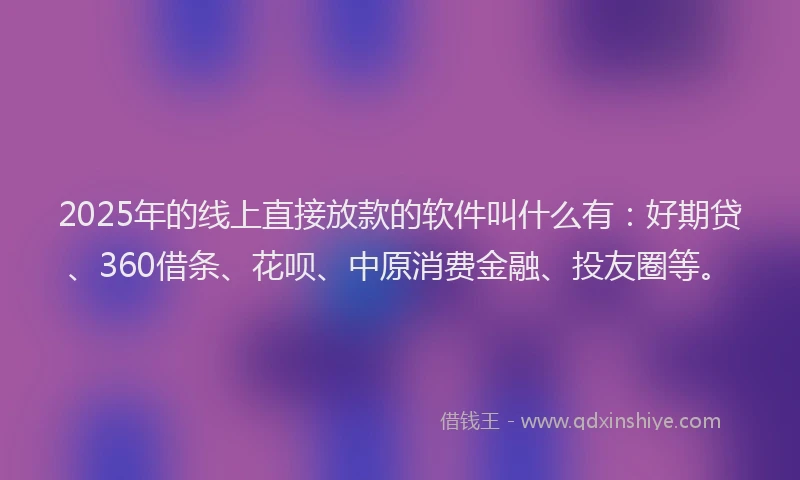 2025年的线上直接放款的软件叫什么有：好期贷、360借条、花呗、中原消费金融、投友圈等。