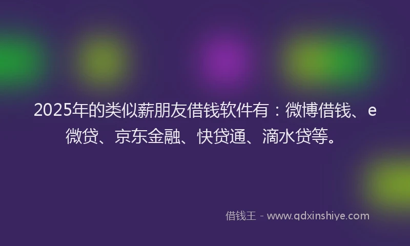2025年的类似薪朋友借钱软件有：微博借钱、e微贷、京东金融、快贷通、滴水贷等。