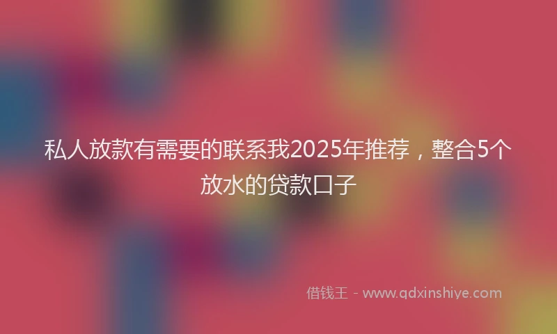 私人放款有需要的联系我2025年推荐，整合5个放水的贷款口子