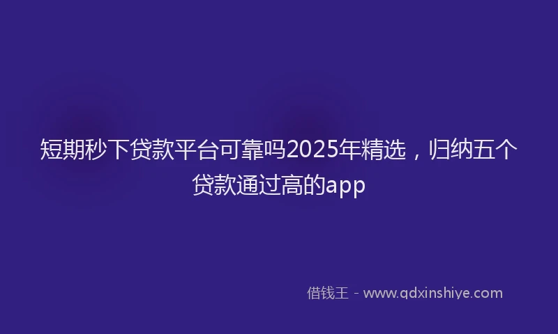 短期秒下贷款平台可靠吗2025年精选，归纳五个贷款通过高的app