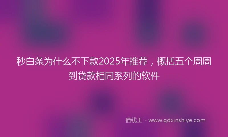 秒白条为什么不下款2025年推荐，概括五个周周到贷款相同系列的软件