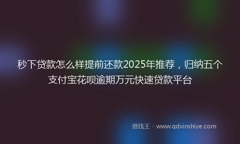 秒下贷款怎么样提前还款2025年推荐，归纳五个支付宝花呗逾期万元快速贷款平台
