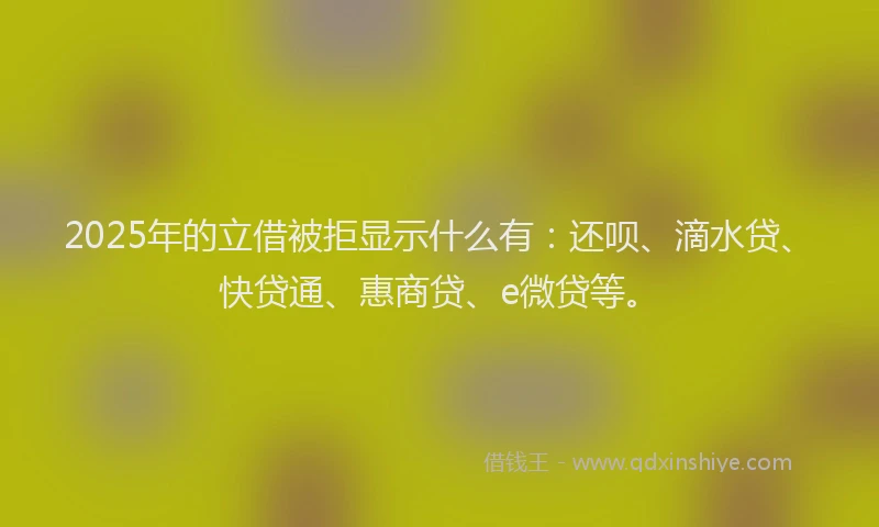 2025年的立借被拒显示什么有：还呗、滴水贷、快贷通、惠商贷、e微贷等。