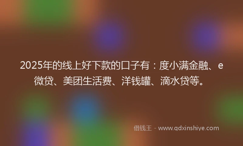 2025年的线上好下款的口子有：度小满金融、e微贷、美团生活费、洋钱罐、滴水贷等。