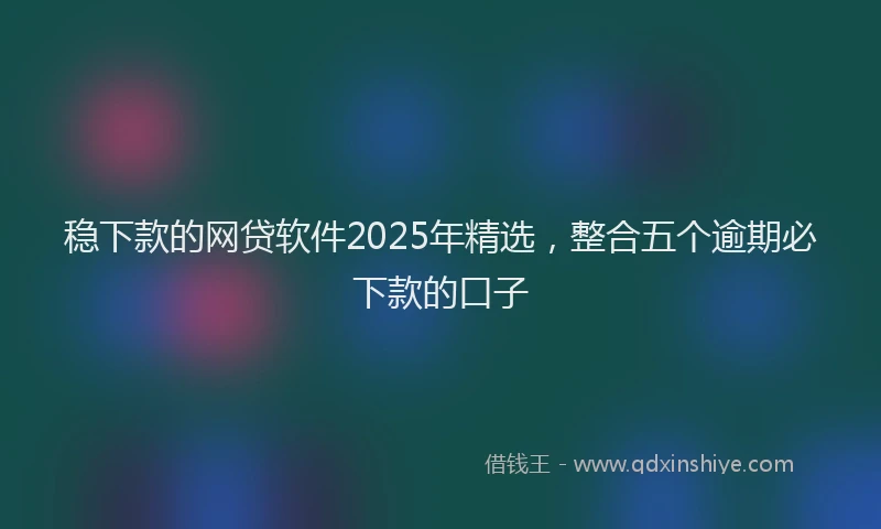 稳下款的网贷软件2025年精选，整合五个逾期必下款的口子