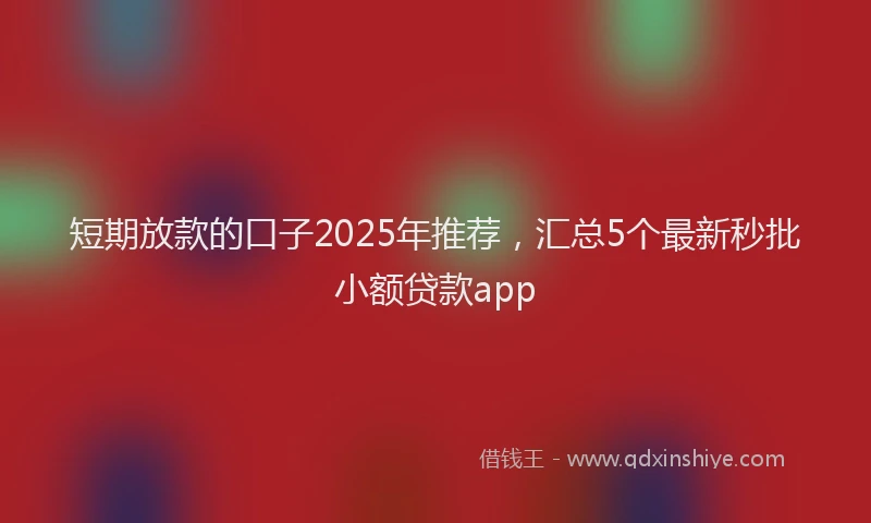 短期放款的口子2025年推荐，汇总5个最新秒批小额贷款app