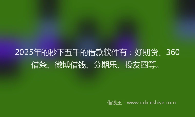 2025年的秒下五千的借款软件有：好期贷、360借条、微博借钱、分期乐、投友圈等。