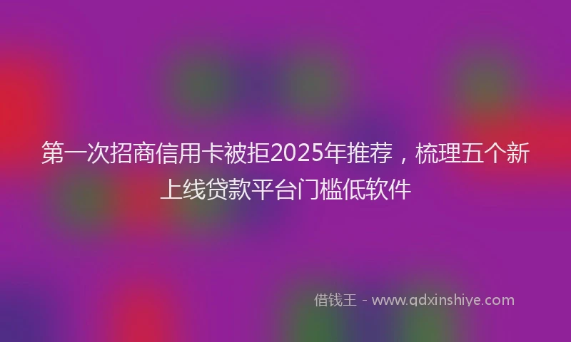 第一次招商信用卡被拒2025年推荐，梳理五个新上线贷款平台门槛低软件