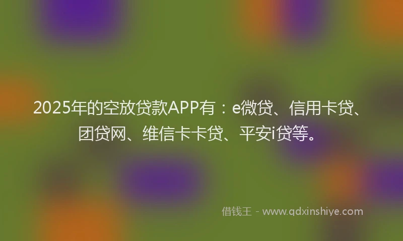 2025年的空放贷款APP有：e微贷、信用卡贷、团贷网、维信卡卡贷、平安i贷等。