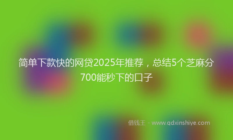 简单下款快的网贷2025年推荐，总结5个芝麻分700能秒下的口子
