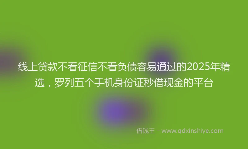 线上贷款不看征信不看负债容易通过的2025年精选，罗列五个手机身份证秒借现金的平台