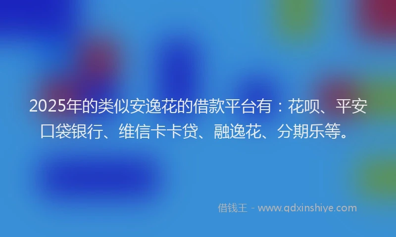 2025年的类似安逸花的借款平台有:花呗、平安口袋银行、维信卡卡贷、融逸花、分期乐等。